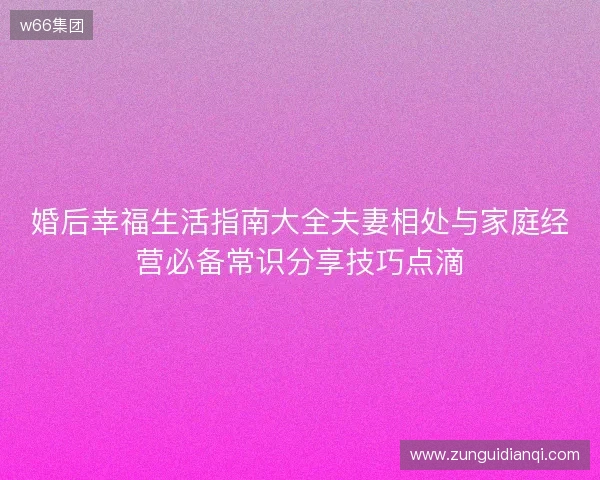 婚后幸福生活指南大全夫妻相处与家庭经营必备常识分享技巧点滴